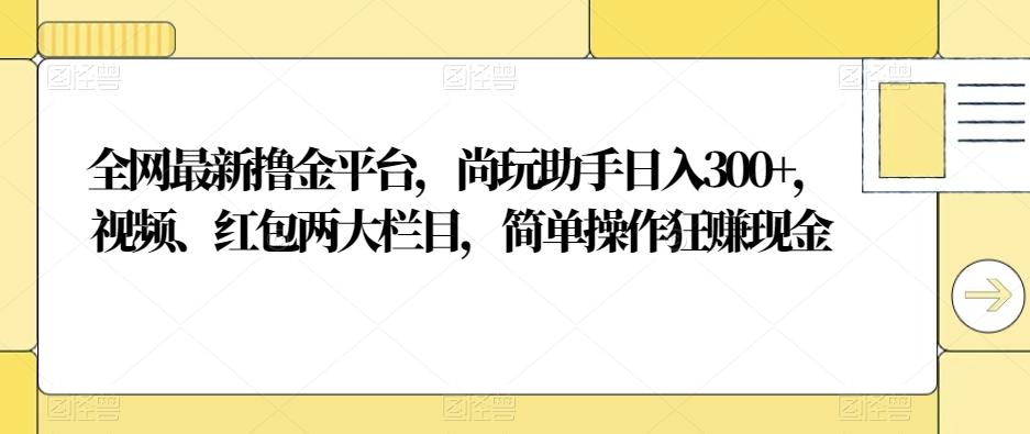 全网最新撸金平台，尚玩助手日入300+，视频、红包两大栏目，简单操作狂赚现金-九洲网