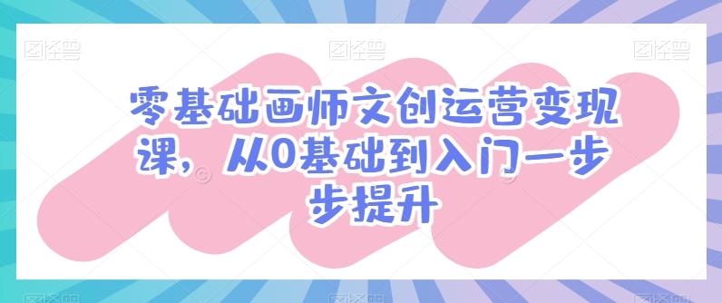 零基础画师文创运营变现课，从0基础到入门一步步提升-九洲网
