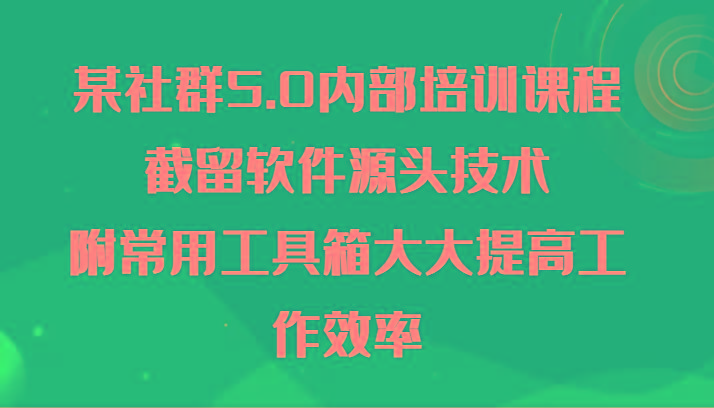 某社群5.0内部培训课程，截留软件源头技术，附常用工具箱大大提高工作效率-九洲网