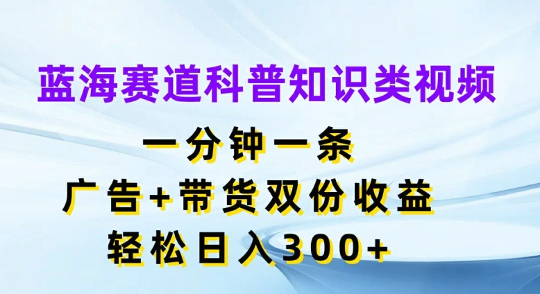 蓝海赛道科普知识类视频，一分钟一条，广告+带货双份收益，轻松日入300+【揭秘】-九洲网