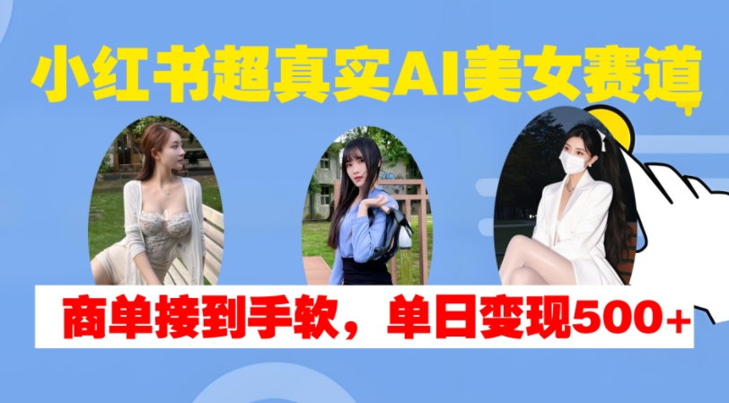 小红书超真实AI美女赛道，商单拿到手软，单日变现500+-九洲网