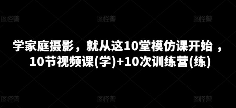 学家庭摄影，就从这10堂模仿课开始 ，10节视频课(学)+10次训练营(练)-九洲网
