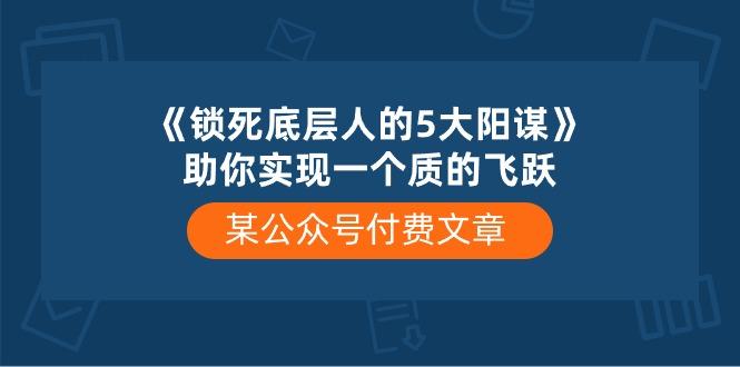 某公众号付费文章《锁死底层人的5大阳谋》助你实现一个质的飞跃-九洲网