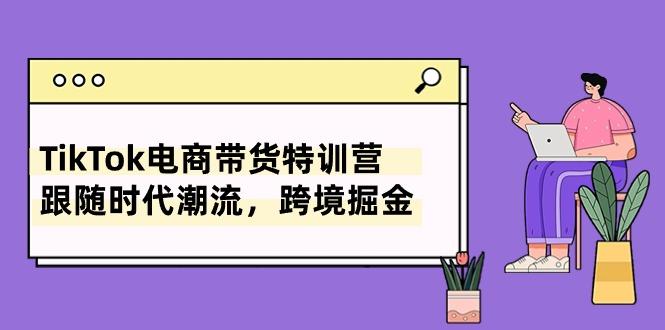 TikTok电商带货特训营，跟随时代潮流，跨境掘金(8节课-九洲网