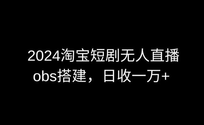 2024最新淘宝短剧无人直播，obs多窗口搭建，日收6000+【揭秘】-九洲网