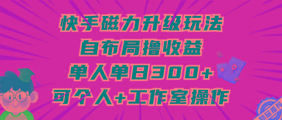 (9368期)快手磁力升级玩法，自布局撸收益，单人单日300+，个人工作室均可操作-九洲网