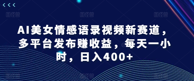 AI美女情感语录视频新赛道，多平台发布赚收益，每天一小时，日入400+【揭秘】-九洲网