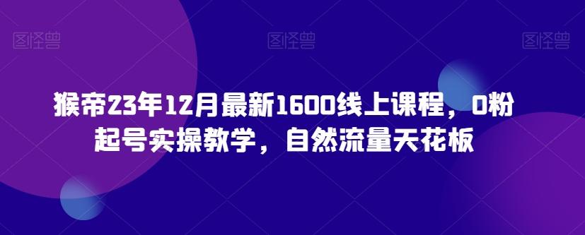 猴帝23年12月最新1600线上课程，0粉起号实操教学，自然流量天花板-九洲网