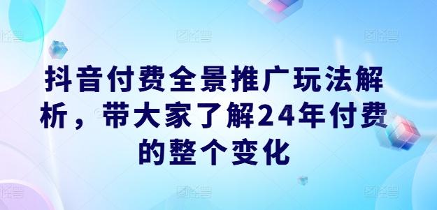 抖音付费全景推广玩法解析，带大家了解24年付费的整个变化-九洲网