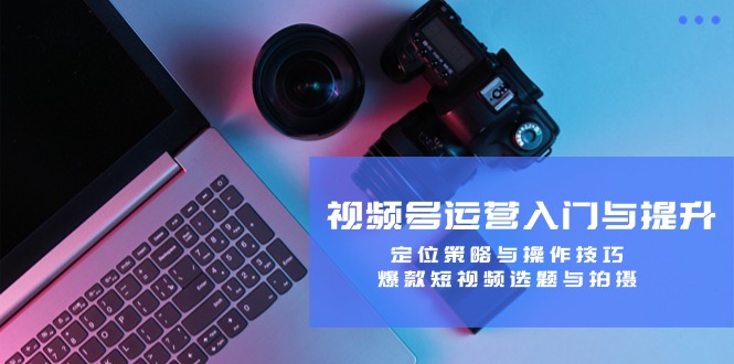 视频号运营入门与提升：定位策略与操作技巧，爆款短视频选题与拍摄-九洲网