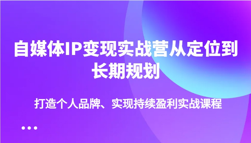 自媒体IP变现实战营从定位到长期规划，打造个人品牌、实现持续盈利实战课程-九洲网