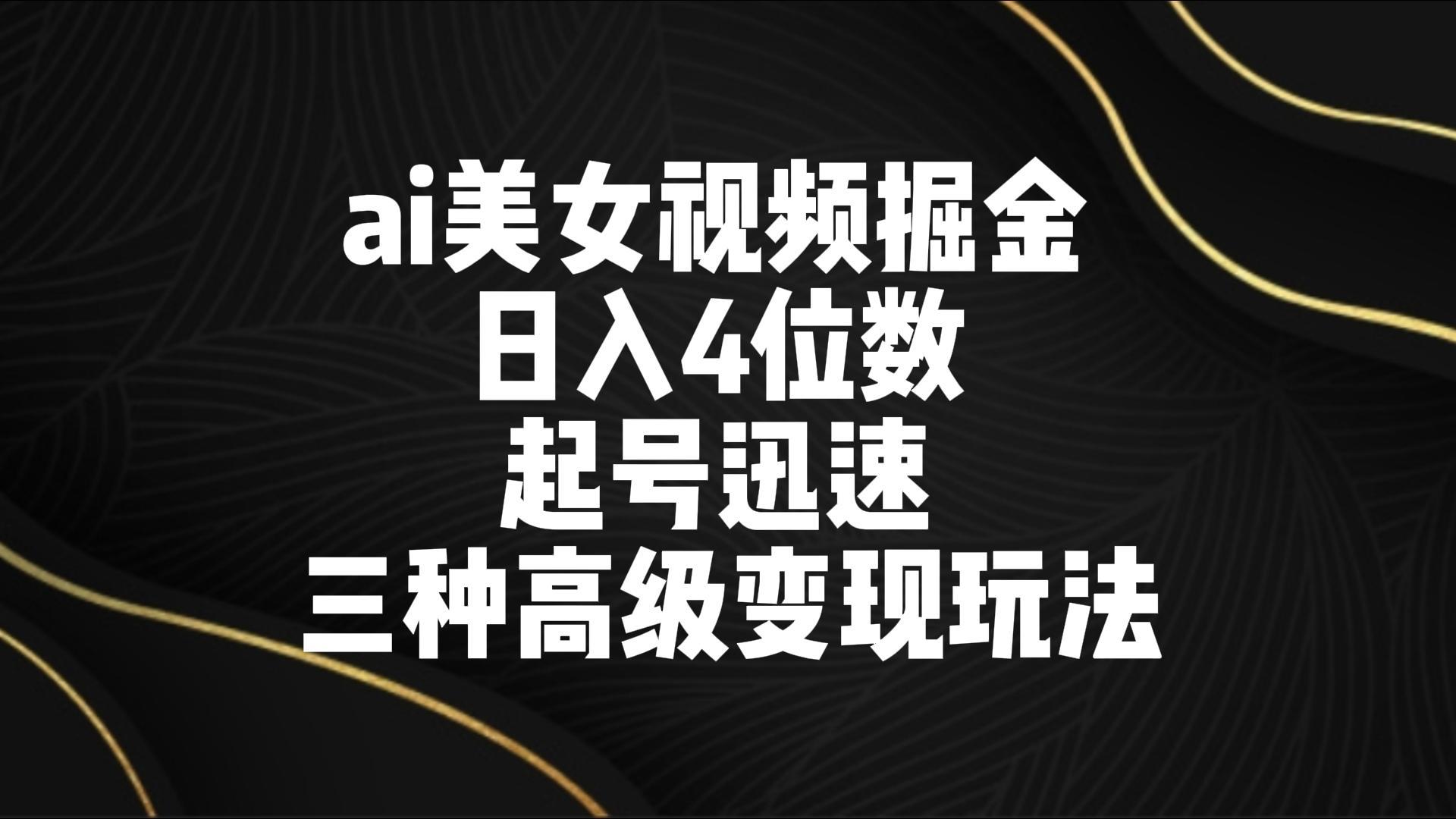 ai美女视频掘金 日入4位数 起号迅速 三种高级变现玩法-九洲网
