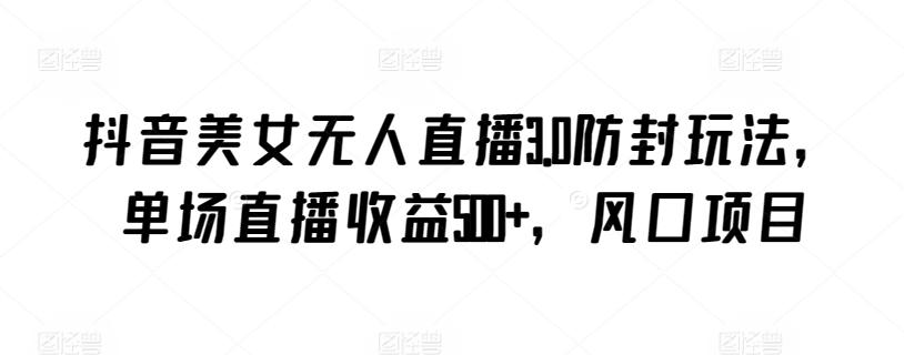 抖音美女无人直播3.0防封玩法，单场直播收益500+，风口项目【揭秘】-九洲网