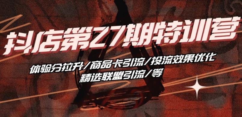 抖音小店·第27期特训营 体验分拉升/商品卡引流/投流效果优化/精选联盟引流/等-九洲网