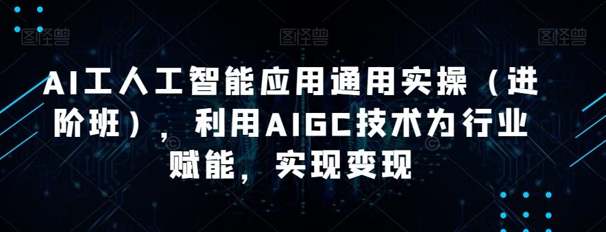 AI工人工智能应用通用实操（进阶班），利用AIGC技术为行业赋能，实现变现-九洲网