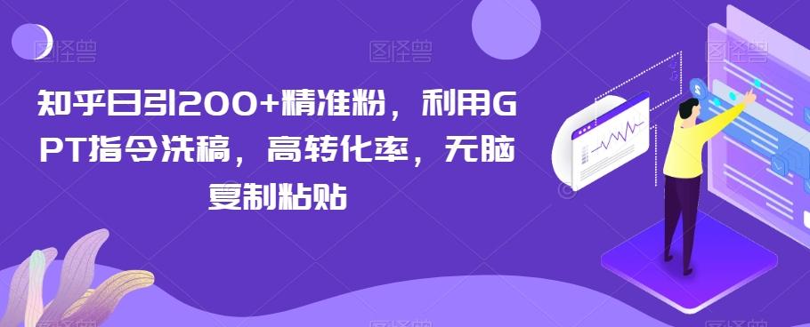 知乎日引200+精准粉，利用GPT指令洗稿，高转化率，无脑复制粘贴-九洲网