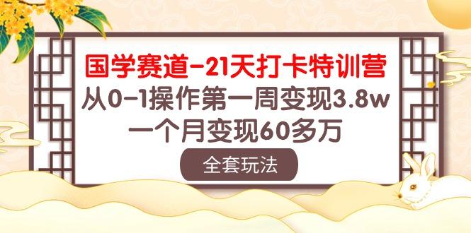 国学 赛道-21天打卡特训营：从0-1操作第一周变现3.8w，一个月变现60多万-九洲网