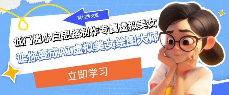 某公众号付费文章：低门槛小白思路制作专属虚拟美女让你变成AI虚拟美女绘图大师-九洲网