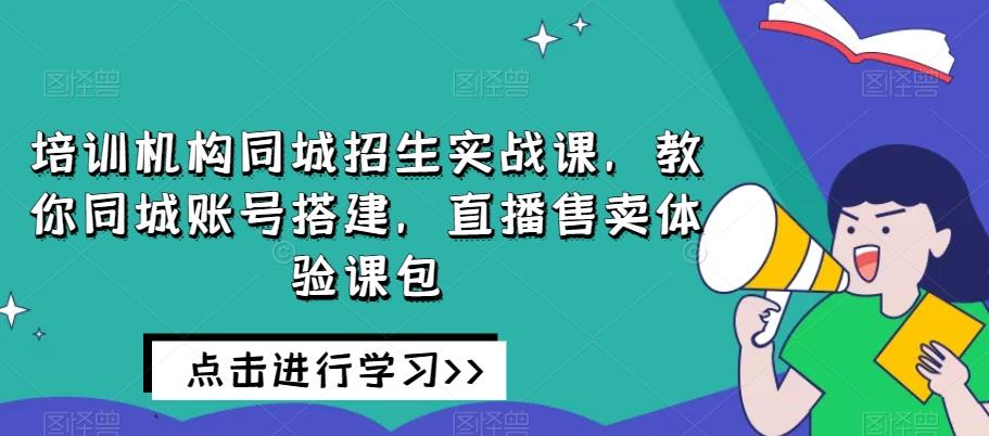 培训机构同城招生实战课，教你同城账号搭建，直播售卖体验课包-九洲网