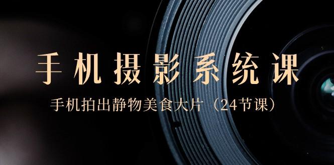 0基础手机摄影系统课，手机拍出静物美食大片（24节课）-九洲网