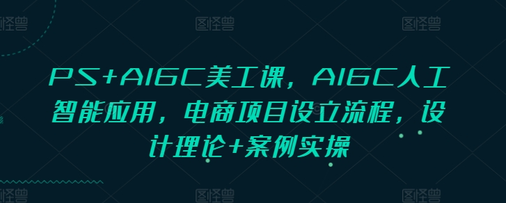 PS+AIGC美工课，AIGC人工智能应用，电商项目设立流程，设计理论+案例实操-九洲网