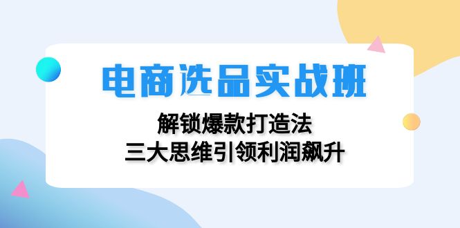 电商选品实战班：解锁爆款打造法，三大思维引领利润飙升-九洲网