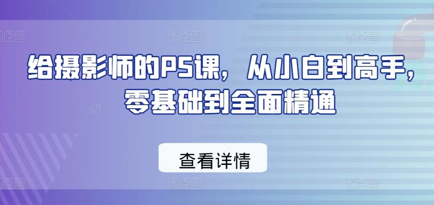 给摄影师的PS课，从小白到高手，零基础到全面精通-九洲网