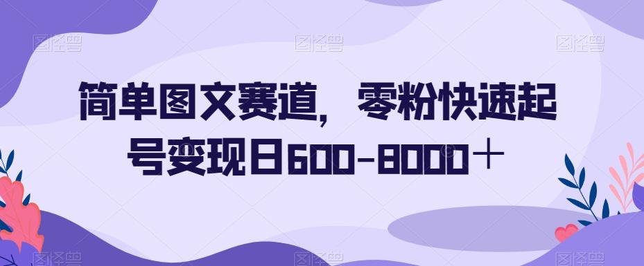 简单图文赛道，零粉快速起号变现日600-8000＋-九洲网