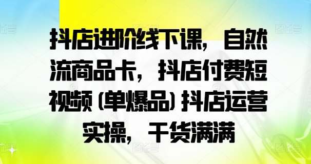 抖店进阶线下课，自然流商品卡，抖店付费短视频(单爆品)抖店运营实操，干货满满-九洲网