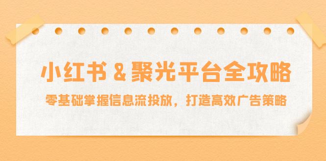 小红薯&聚光平台全攻略：零基础掌握信息流投放，打造高效广告策略-九洲网