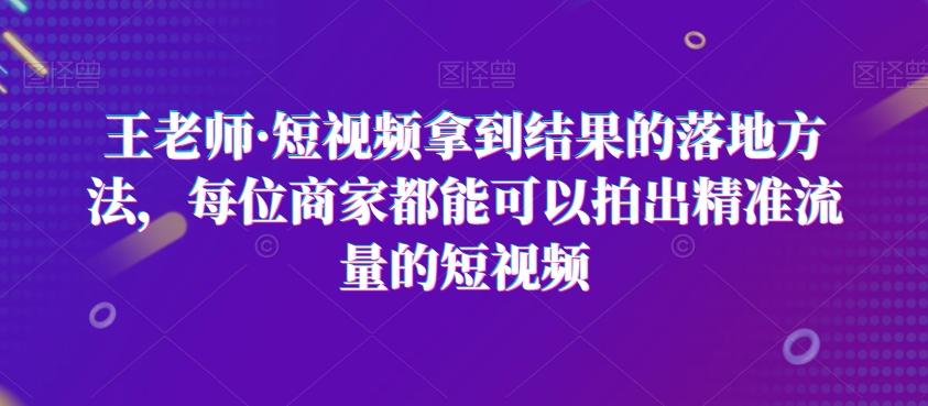 王老师·短视频拿到结果的落地方法，每位商家都能可以拍出精准流量的短视频-九洲网