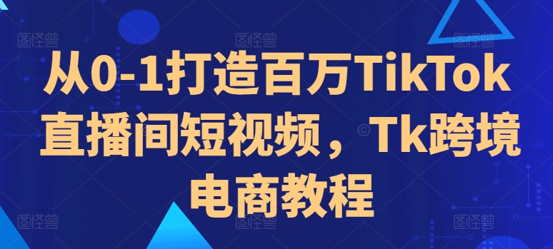 从0-1打造百万TikTok直播间短视频，Tk跨境电商教程-九洲网