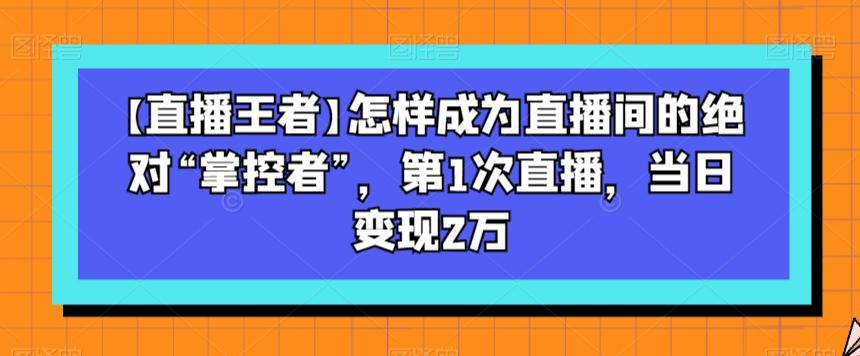 【直播王者】怎样成为直播间的绝对“掌控者”，第1次直播，当日变现2万-九洲网