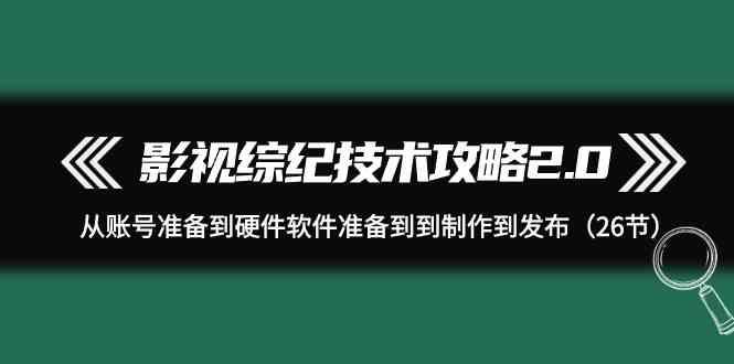 影视综纪技术攻略2.0：从账号准备到硬件软件准备到到制作到发布(26节课)-九洲网