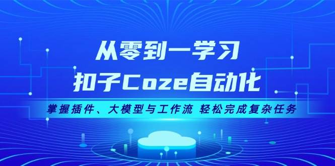 从零到一学习扣子Coze自动化，掌握插件、大模型与工作流 轻松完成复杂任务-九洲网