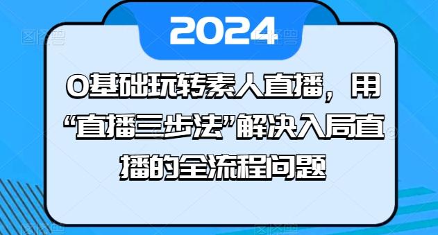 0基础玩转素人直播，用“直播三步法”解决入局直播的全流程问题-九洲网