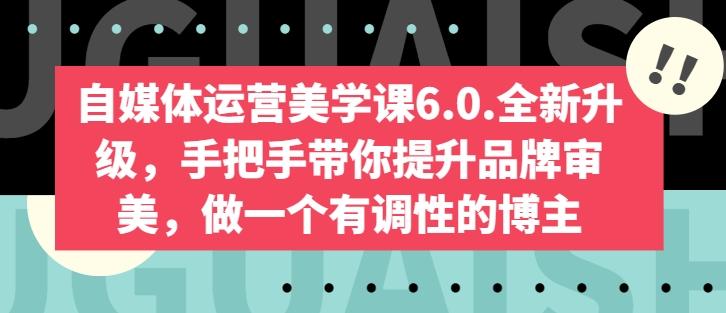自媒体运营美学课6.0.全新升级，手把手带你提升品牌审美，做一个有调性的博主-九洲网