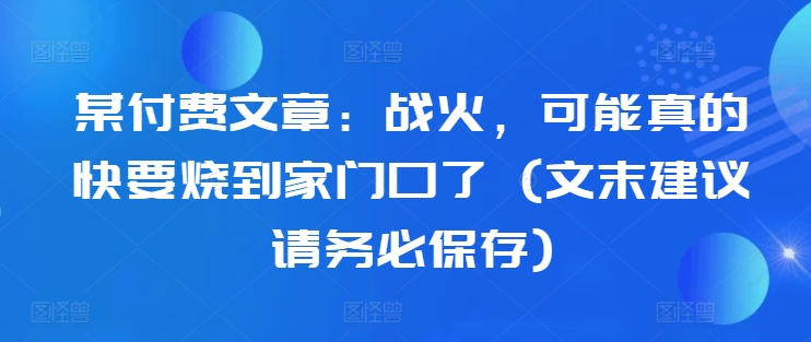某付费文章：战火，可能真的快要烧到家门口了 (文末建议请务必保存)-九洲网
