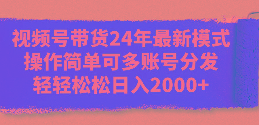 视频号带货24年最新模式，操作简单可多账号分发，轻轻松松日入2000+-九洲网
