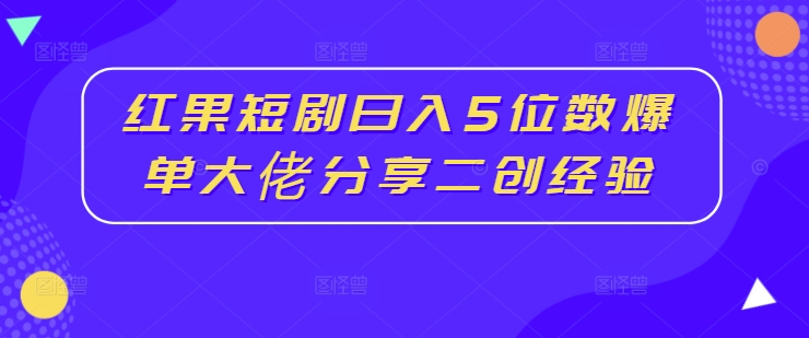 红果短剧日入5位数爆单大佬分享二创经验-九洲网