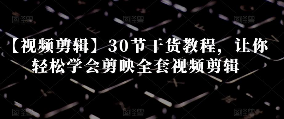 【视频剪辑】30节干货教程，让你轻松学会剪映全套视频剪辑-九洲网