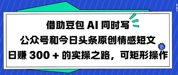 借助豆包AI同时写公众号和今日头条原创情感短文日入3张的实操之路，可矩形操作-九洲网