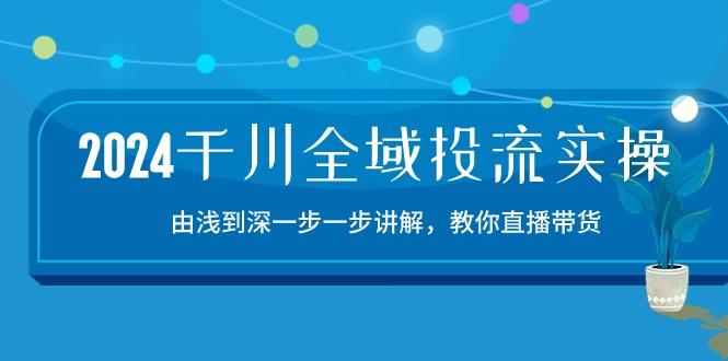 2024千川-全域投流精品实操：由谈到深一步一步讲解，教你直播带货-15节-九洲网