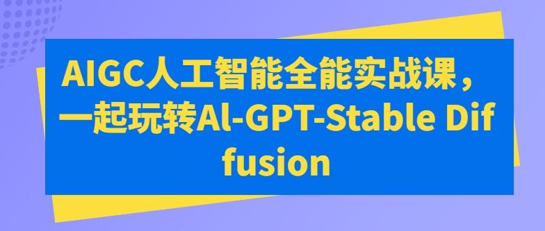 AIGC人工智能全能实战课，一起玩转Al-GPT-Stable Diffusion-九洲网