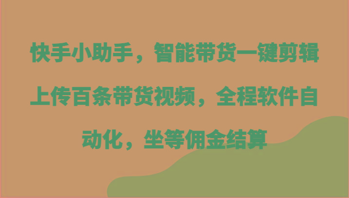 快手小助手，智能带货一键剪辑上传百条带货视频，全程软件自动化，坐等佣金结算-九洲网