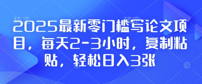 2025最新零门槛写论文项目，每天2-3小时，复制粘贴，轻松日入3张，附详细资料教程【揭秘】-九洲网