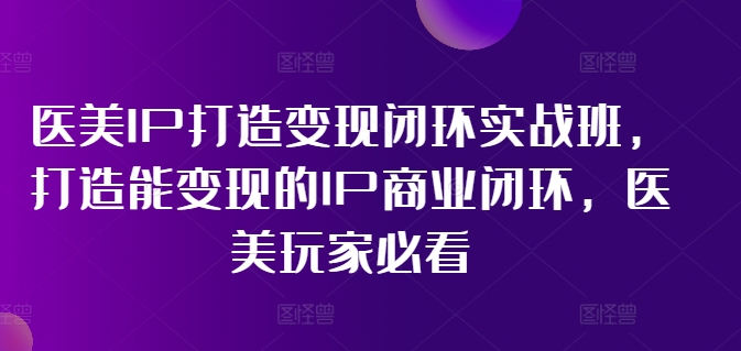 医美IP打造变现闭环实战班，打造能变现的IP商业闭环，医美玩家必看!-九洲网