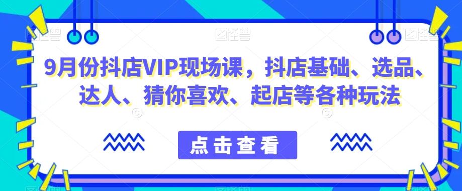 9月份抖店VIP现场课，抖音小店基础、选品、达人、猜你喜欢、起店等各种玩法-九洲网