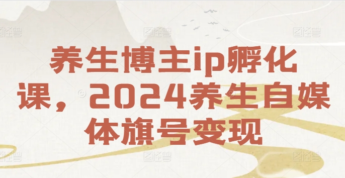 养生博主ip孵化课，2024养生自媒体旗号变现-九洲网
