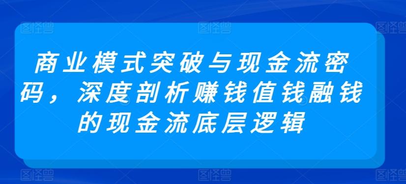 商业模式突破与现金流密码，深度剖析赚钱值钱融钱的现金流底层逻辑-九洲网